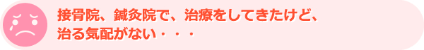 接骨院、鍼灸院で、治療をしてきたけど、治る気配がない・・・