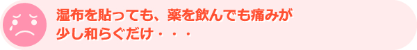 湿布を貼っても、薬を飲んでも痛みが少し和らぐだけ・・・