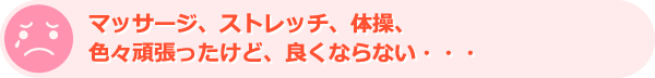 マッサージ、ストレッチ、体操、色々頑張ったけど、良くならない・・・