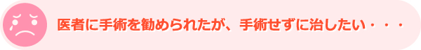 医者に手術を勧められたが、手術せずに治したい・・・