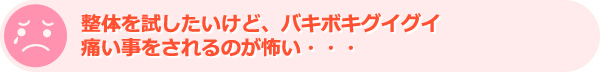 整体を試したいけど、バキボキグイグイ痛い事をされるのが怖い・・・